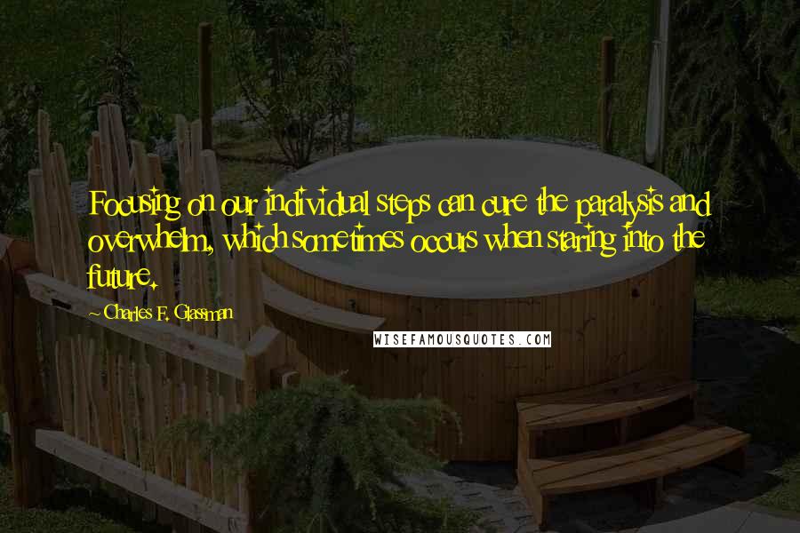 Charles F. Glassman Quotes: Focusing on our individual steps can cure the paralysis and overwhelm, which sometimes occurs when staring into the future.