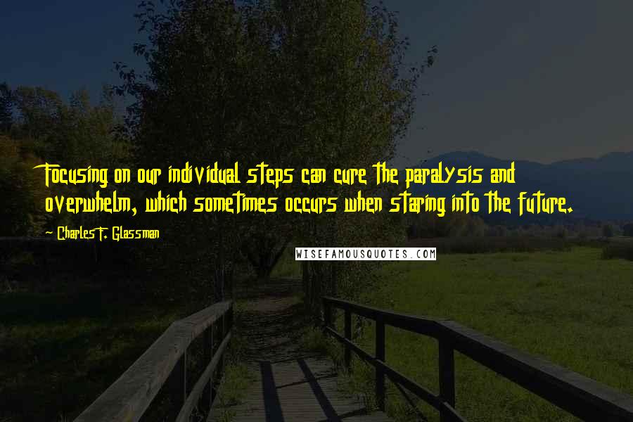 Charles F. Glassman Quotes: Focusing on our individual steps can cure the paralysis and overwhelm, which sometimes occurs when staring into the future.