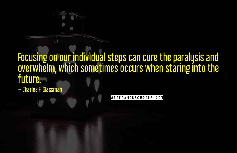 Charles F. Glassman Quotes: Focusing on our individual steps can cure the paralysis and overwhelm, which sometimes occurs when staring into the future.