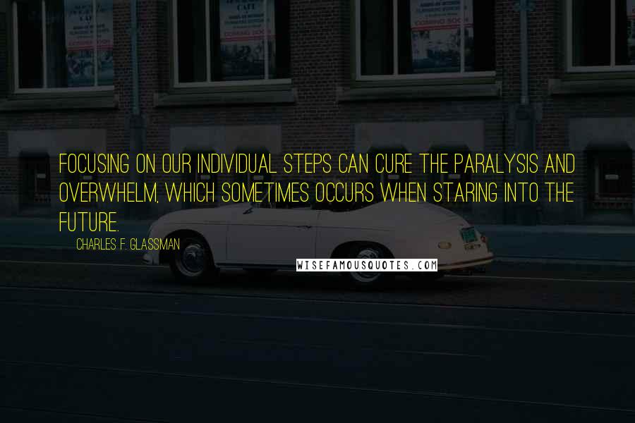 Charles F. Glassman Quotes: Focusing on our individual steps can cure the paralysis and overwhelm, which sometimes occurs when staring into the future.