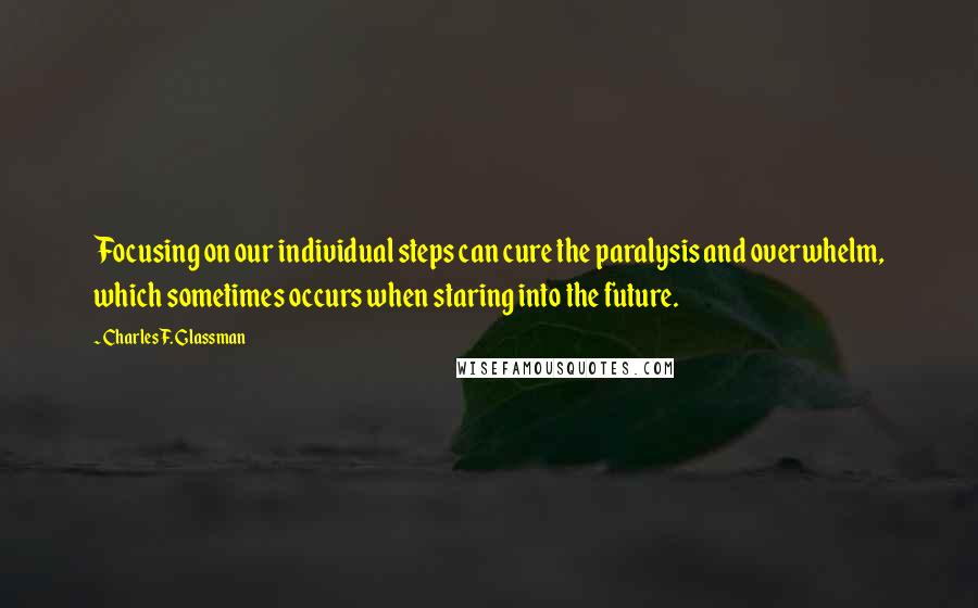 Charles F. Glassman Quotes: Focusing on our individual steps can cure the paralysis and overwhelm, which sometimes occurs when staring into the future.