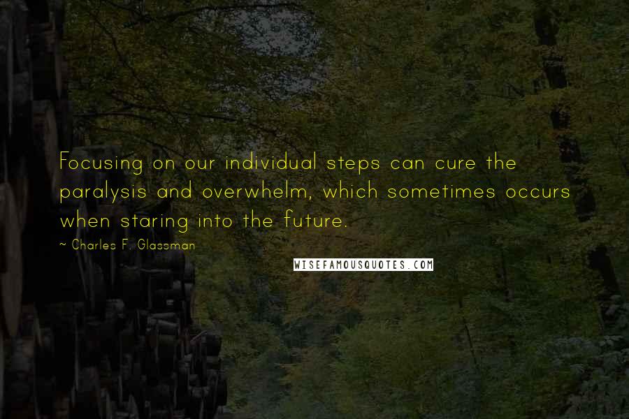 Charles F. Glassman Quotes: Focusing on our individual steps can cure the paralysis and overwhelm, which sometimes occurs when staring into the future.