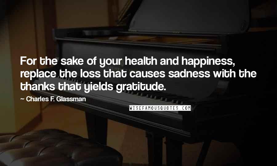 Charles F. Glassman Quotes: For the sake of your health and happiness, replace the loss that causes sadness with the thanks that yields gratitude.