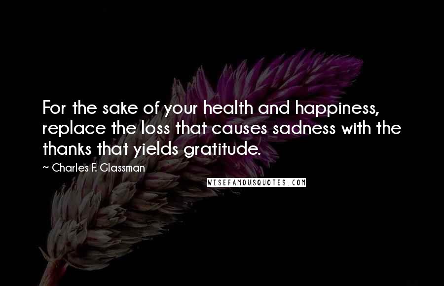 Charles F. Glassman Quotes: For the sake of your health and happiness, replace the loss that causes sadness with the thanks that yields gratitude.