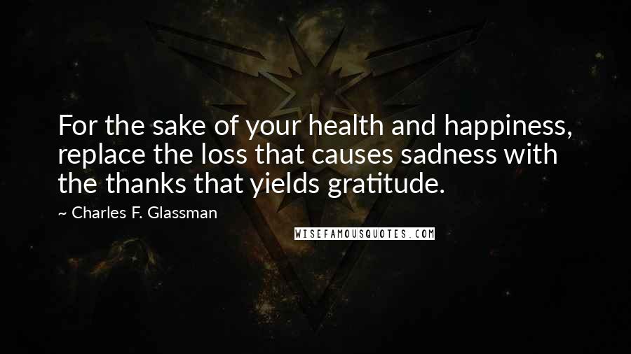 Charles F. Glassman Quotes: For the sake of your health and happiness, replace the loss that causes sadness with the thanks that yields gratitude.