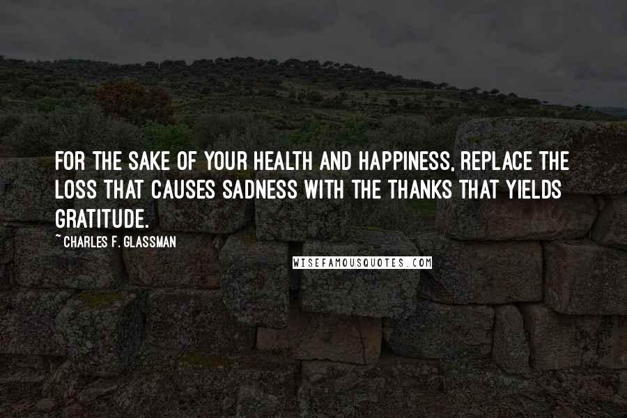 Charles F. Glassman Quotes: For the sake of your health and happiness, replace the loss that causes sadness with the thanks that yields gratitude.