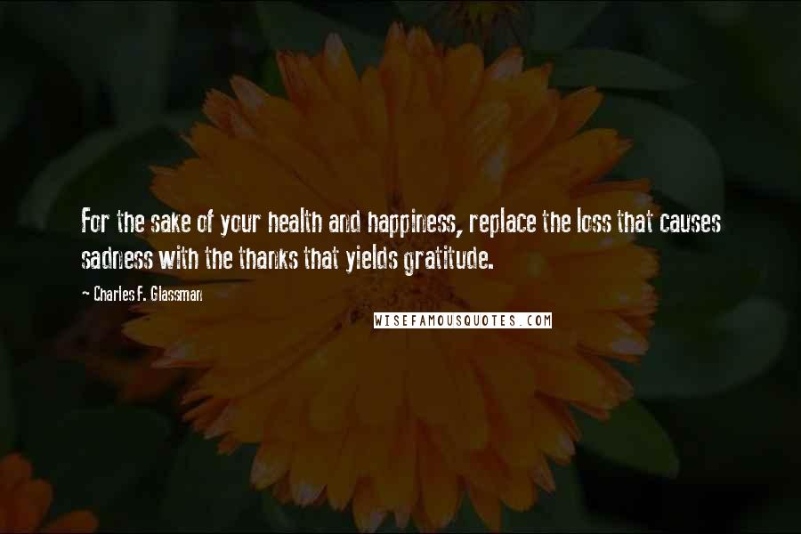 Charles F. Glassman Quotes: For the sake of your health and happiness, replace the loss that causes sadness with the thanks that yields gratitude.