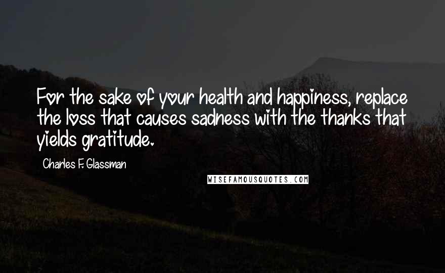 Charles F. Glassman Quotes: For the sake of your health and happiness, replace the loss that causes sadness with the thanks that yields gratitude.