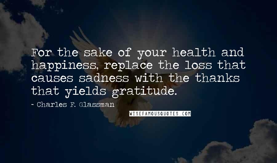Charles F. Glassman Quotes: For the sake of your health and happiness, replace the loss that causes sadness with the thanks that yields gratitude.