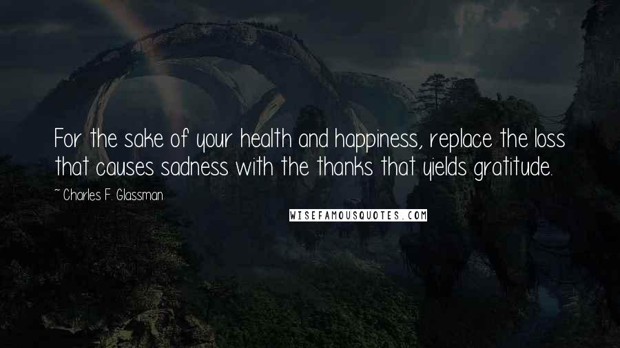 Charles F. Glassman Quotes: For the sake of your health and happiness, replace the loss that causes sadness with the thanks that yields gratitude.