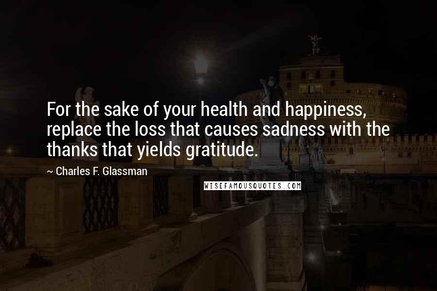 Charles F. Glassman Quotes: For the sake of your health and happiness, replace the loss that causes sadness with the thanks that yields gratitude.