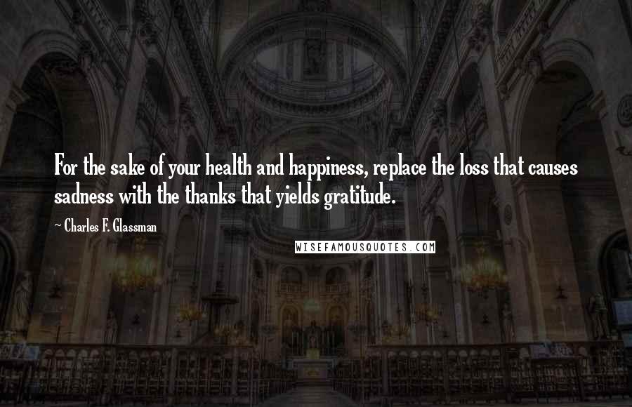 Charles F. Glassman Quotes: For the sake of your health and happiness, replace the loss that causes sadness with the thanks that yields gratitude.