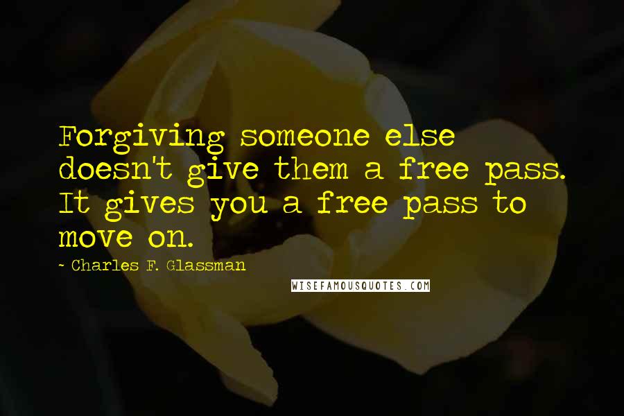 Charles F. Glassman Quotes: Forgiving someone else doesn't give them a free pass. It gives you a free pass to move on.