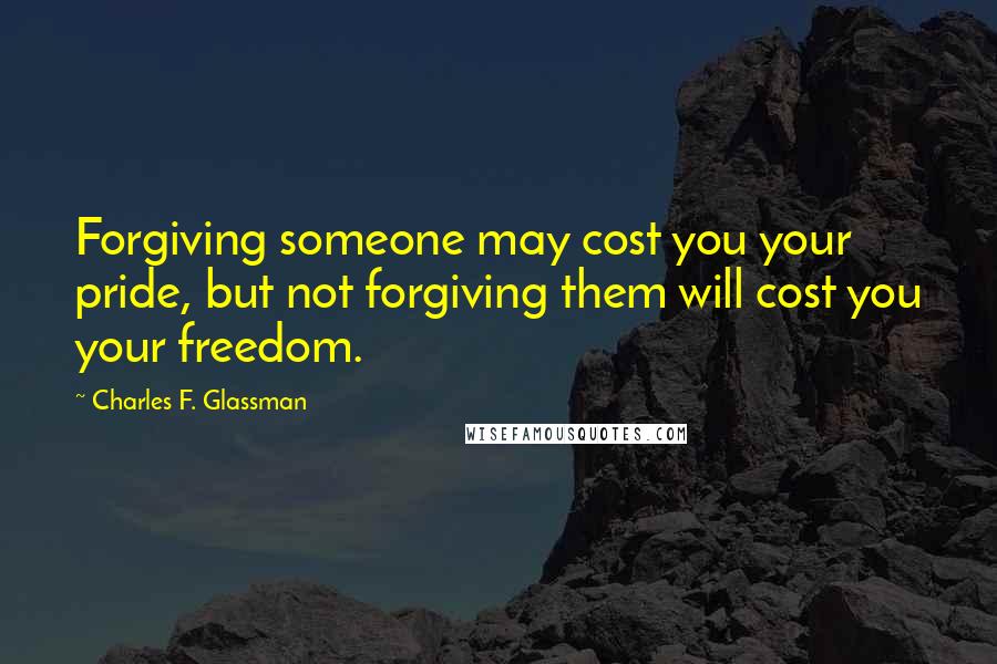 Charles F. Glassman Quotes: Forgiving someone may cost you your pride, but not forgiving them will cost you your freedom.