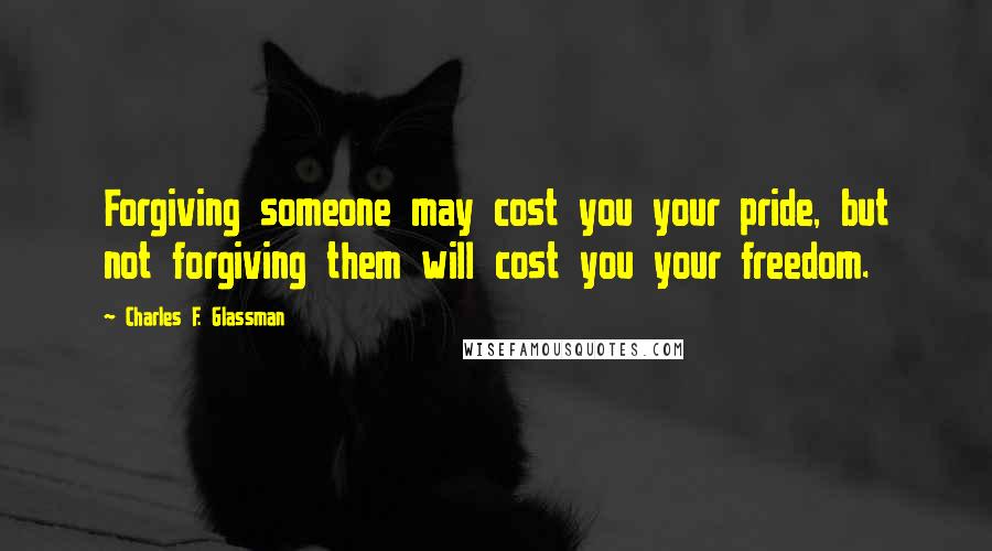 Charles F. Glassman Quotes: Forgiving someone may cost you your pride, but not forgiving them will cost you your freedom.
