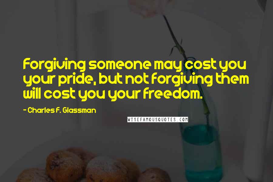 Charles F. Glassman Quotes: Forgiving someone may cost you your pride, but not forgiving them will cost you your freedom.