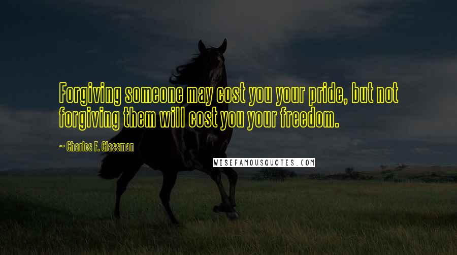 Charles F. Glassman Quotes: Forgiving someone may cost you your pride, but not forgiving them will cost you your freedom.