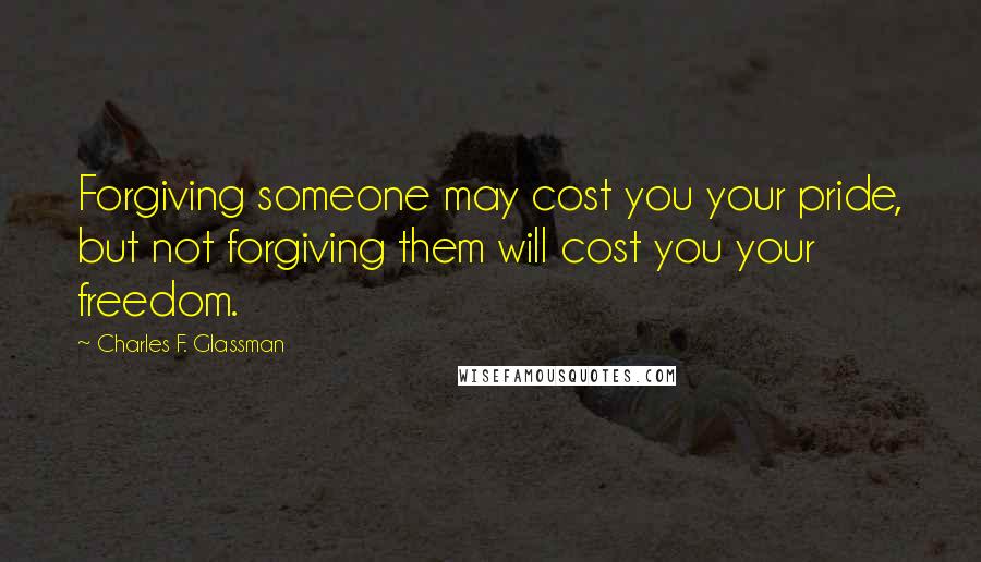Charles F. Glassman Quotes: Forgiving someone may cost you your pride, but not forgiving them will cost you your freedom.