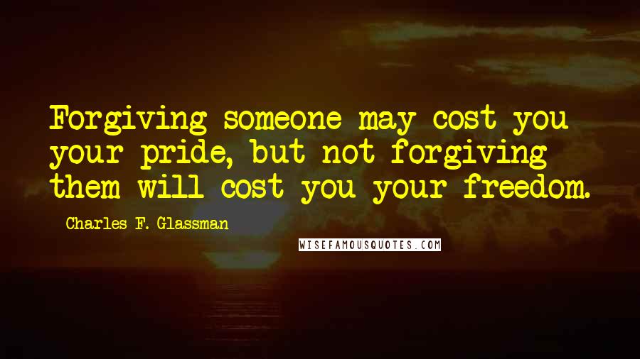 Charles F. Glassman Quotes: Forgiving someone may cost you your pride, but not forgiving them will cost you your freedom.