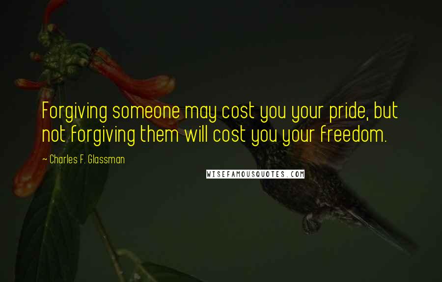 Charles F. Glassman Quotes: Forgiving someone may cost you your pride, but not forgiving them will cost you your freedom.