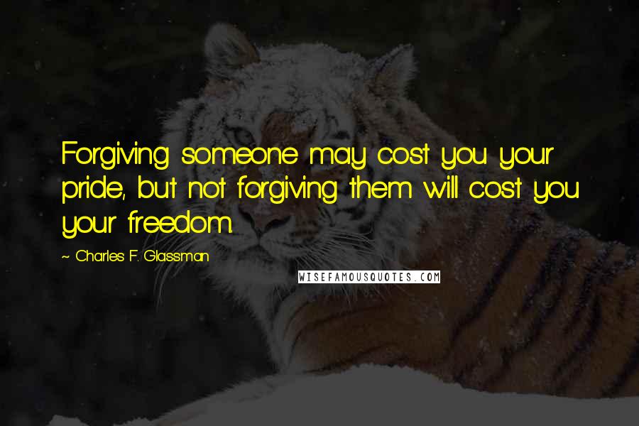 Charles F. Glassman Quotes: Forgiving someone may cost you your pride, but not forgiving them will cost you your freedom.