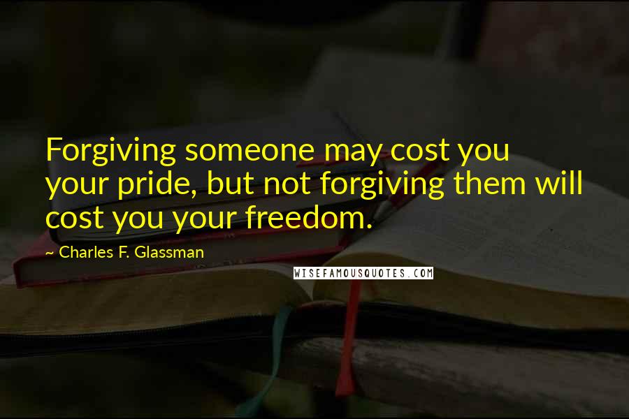 Charles F. Glassman Quotes: Forgiving someone may cost you your pride, but not forgiving them will cost you your freedom.