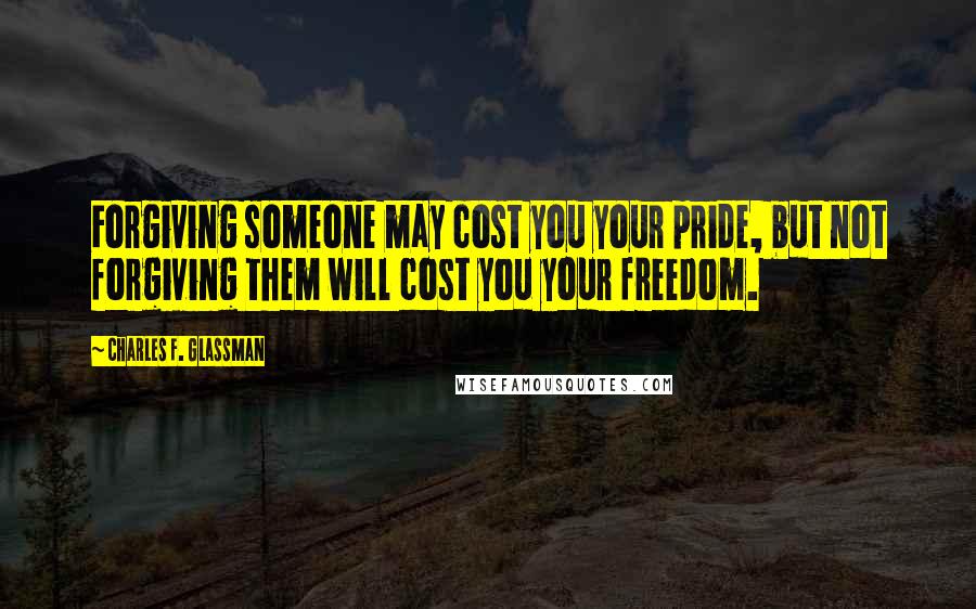 Charles F. Glassman Quotes: Forgiving someone may cost you your pride, but not forgiving them will cost you your freedom.
