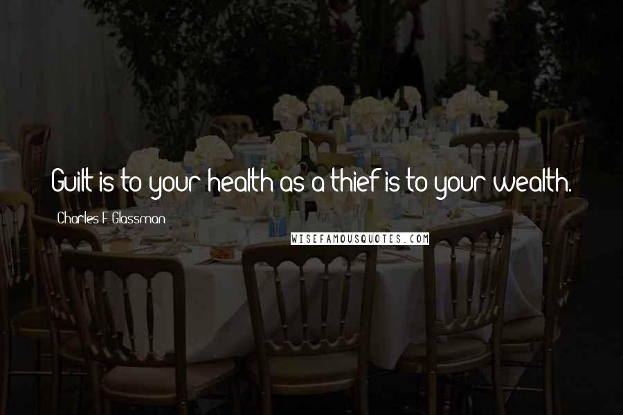 Charles F. Glassman Quotes: Guilt is to your health as a thief is to your wealth.