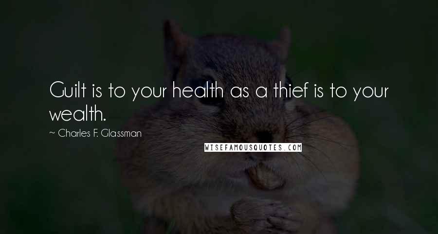 Charles F. Glassman Quotes: Guilt is to your health as a thief is to your wealth.