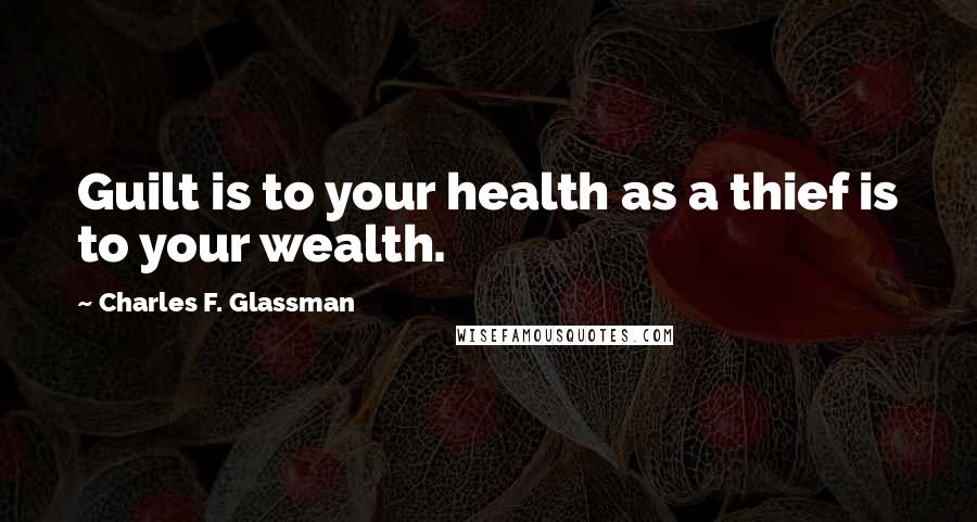 Charles F. Glassman Quotes: Guilt is to your health as a thief is to your wealth.