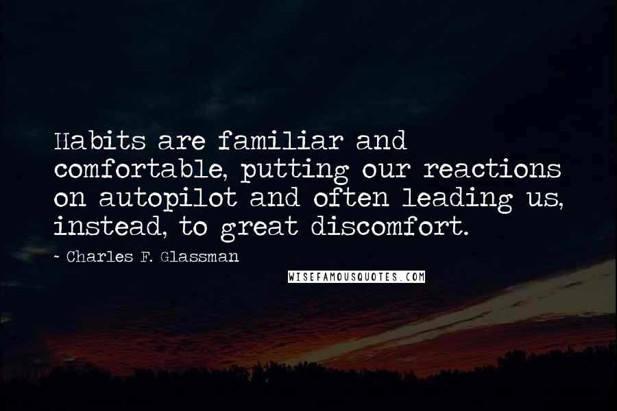 Charles F. Glassman Quotes: Habits are familiar and comfortable, putting our reactions on autopilot and often leading us, instead, to great discomfort.