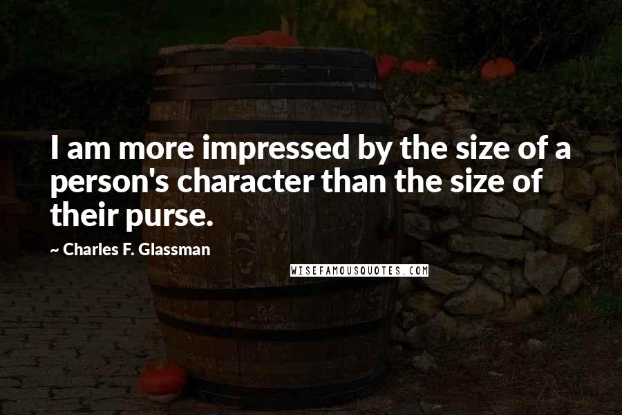 Charles F. Glassman Quotes: I am more impressed by the size of a person's character than the size of their purse.