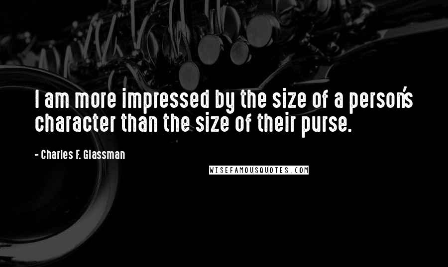 Charles F. Glassman Quotes: I am more impressed by the size of a person's character than the size of their purse.