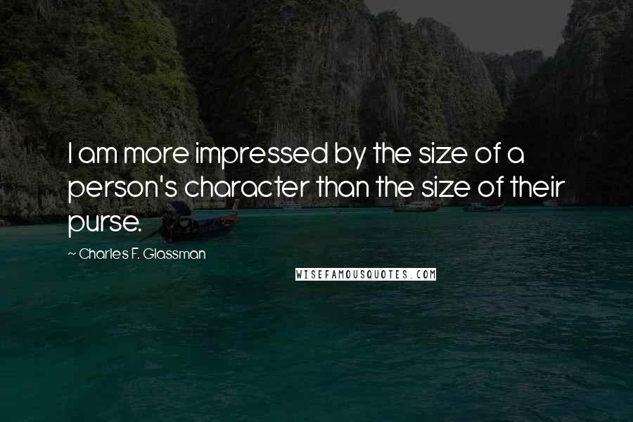 Charles F. Glassman Quotes: I am more impressed by the size of a person's character than the size of their purse.