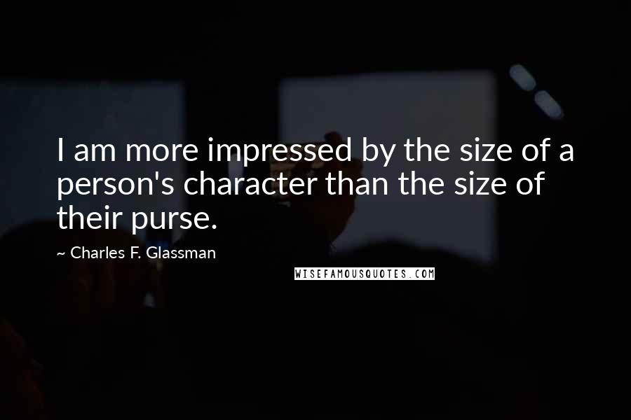 Charles F. Glassman Quotes: I am more impressed by the size of a person's character than the size of their purse.