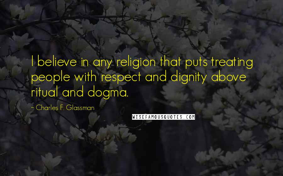 Charles F. Glassman Quotes: I believe in any religion that puts treating people with respect and dignity above ritual and dogma.