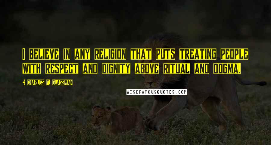Charles F. Glassman Quotes: I believe in any religion that puts treating people with respect and dignity above ritual and dogma.