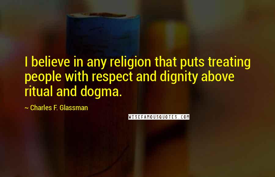 Charles F. Glassman Quotes: I believe in any religion that puts treating people with respect and dignity above ritual and dogma.