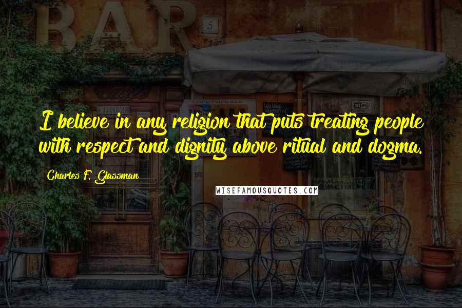 Charles F. Glassman Quotes: I believe in any religion that puts treating people with respect and dignity above ritual and dogma.