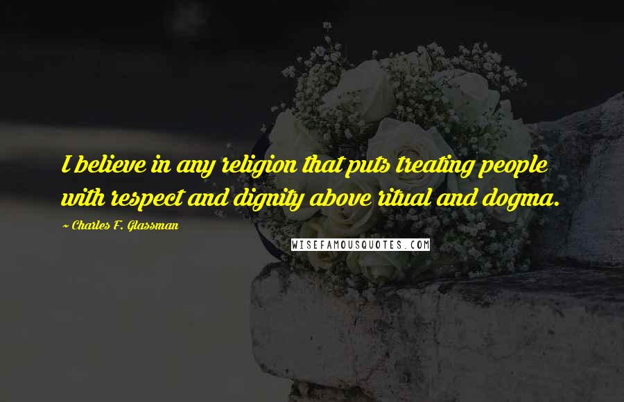 Charles F. Glassman Quotes: I believe in any religion that puts treating people with respect and dignity above ritual and dogma.