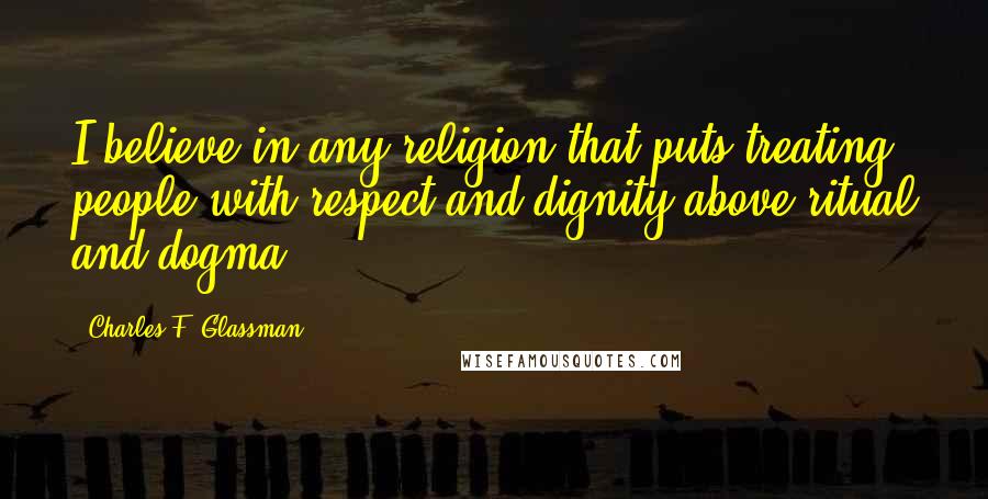 Charles F. Glassman Quotes: I believe in any religion that puts treating people with respect and dignity above ritual and dogma.