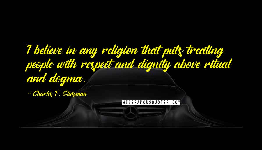 Charles F. Glassman Quotes: I believe in any religion that puts treating people with respect and dignity above ritual and dogma.