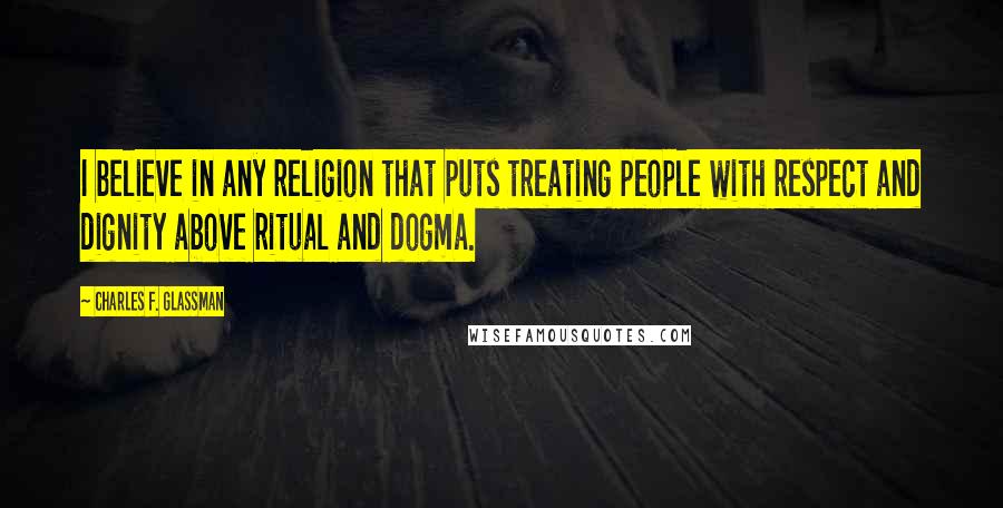 Charles F. Glassman Quotes: I believe in any religion that puts treating people with respect and dignity above ritual and dogma.