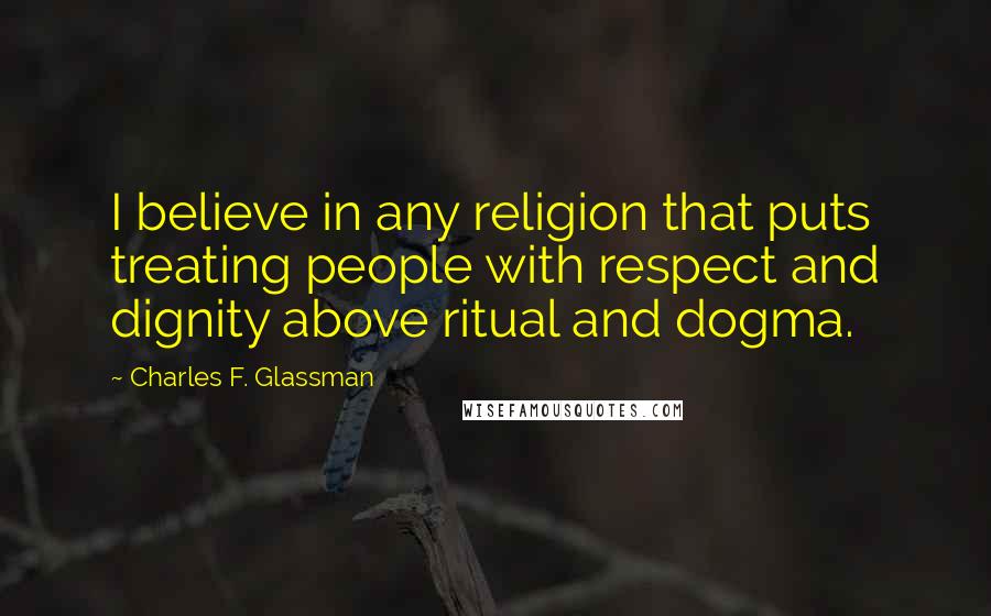 Charles F. Glassman Quotes: I believe in any religion that puts treating people with respect and dignity above ritual and dogma.