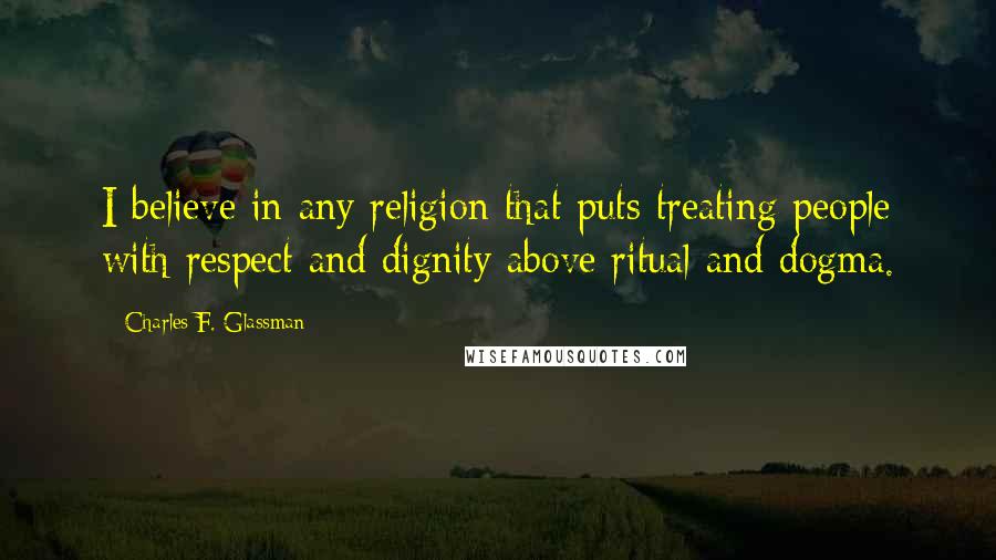 Charles F. Glassman Quotes: I believe in any religion that puts treating people with respect and dignity above ritual and dogma.