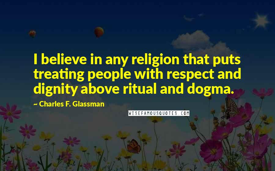 Charles F. Glassman Quotes: I believe in any religion that puts treating people with respect and dignity above ritual and dogma.
