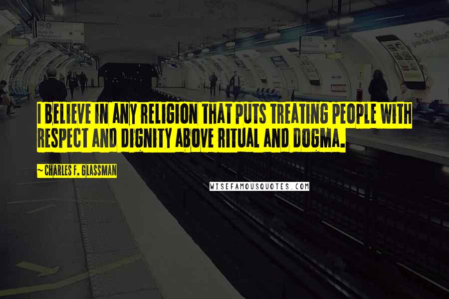 Charles F. Glassman Quotes: I believe in any religion that puts treating people with respect and dignity above ritual and dogma.