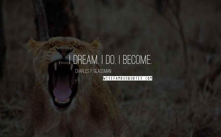 Charles F. Glassman Quotes: I dream, I do, I become.