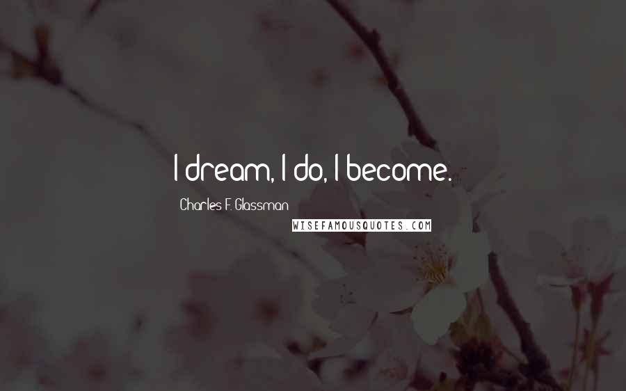 Charles F. Glassman Quotes: I dream, I do, I become.