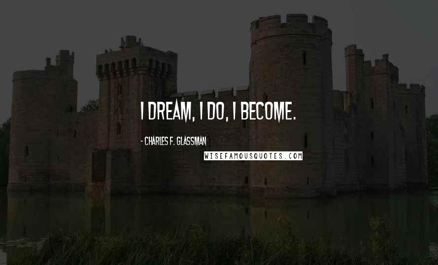 Charles F. Glassman Quotes: I dream, I do, I become.
